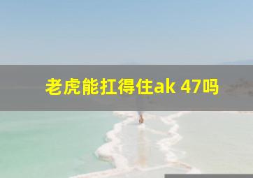 老虎能扛得住ak 47吗